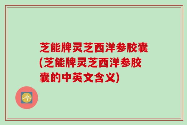 芝能牌灵芝西洋参胶囊(芝能牌灵芝西洋参胶囊的中英文含义)