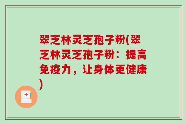 翠芝林灵芝孢子粉(翠芝林灵芝孢子粉：提高免疫力，让身体更健康)