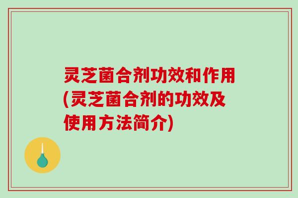 灵芝菌合剂功效和作用(灵芝菌合剂的功效及使用方法简介)
