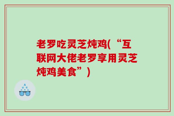 老罗吃灵芝炖鸡(“互联网大佬老罗享用灵芝炖鸡美食”)