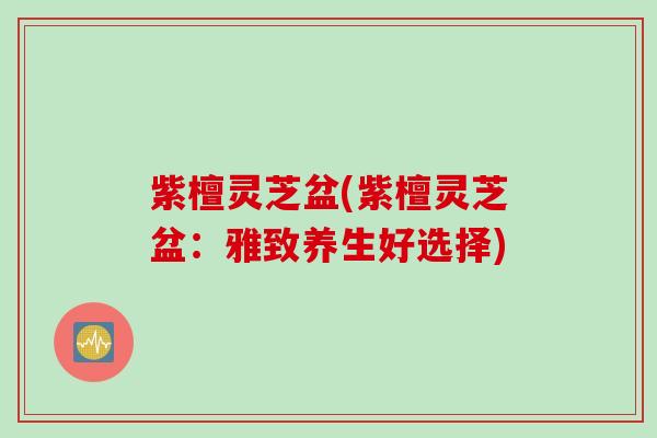 紫檀灵芝盆(紫檀灵芝盆：雅致养生好选择)