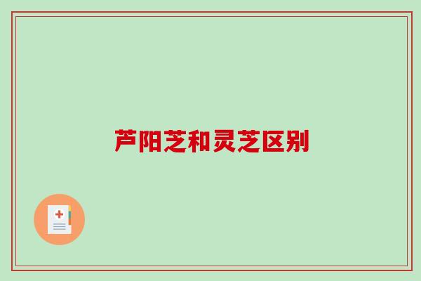芦阳芝和灵芝区别