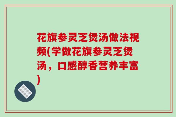 花旗参灵芝煲汤做法视频(学做花旗参灵芝煲汤，口感醇香营养丰富)