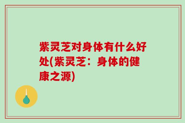 紫灵芝对身体有什么好处(紫灵芝：身体的健康之源)