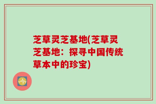 芝草灵芝基地(芝草灵芝基地：探寻中国传统草本中的珍宝)