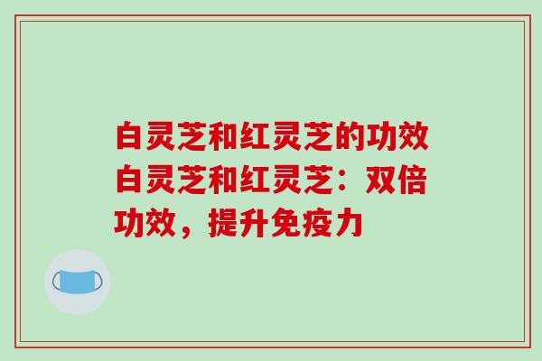 白灵芝和红灵芝的功效白灵芝和红灵芝：双倍功效，提升免疫力