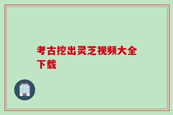 考古挖出灵芝视频大全下载