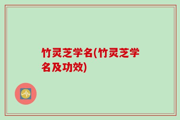 竹灵芝学名(竹灵芝学名及功效)