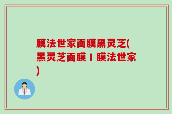膜法世家面膜黑灵芝(黑灵芝面膜丨膜法世家)