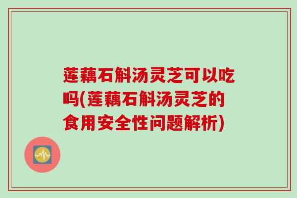 莲藕石斛汤灵芝可以吃吗(莲藕石斛汤灵芝的食用安全性问题解析)