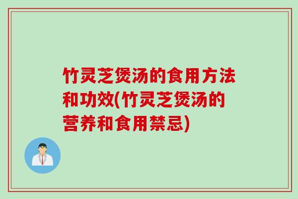 竹灵芝煲汤的食用方法和功效(竹灵芝煲汤的营养和食用禁忌)