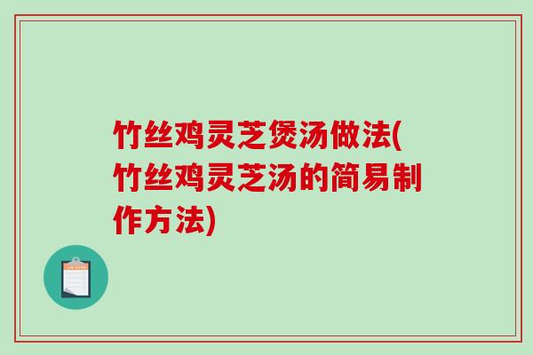 竹丝鸡灵芝煲汤做法(竹丝鸡灵芝汤的简易制作方法)