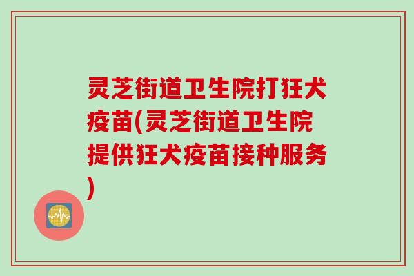 灵芝街道卫生院打狂犬疫苗(灵芝街道卫生院提供狂犬疫苗接种服务)