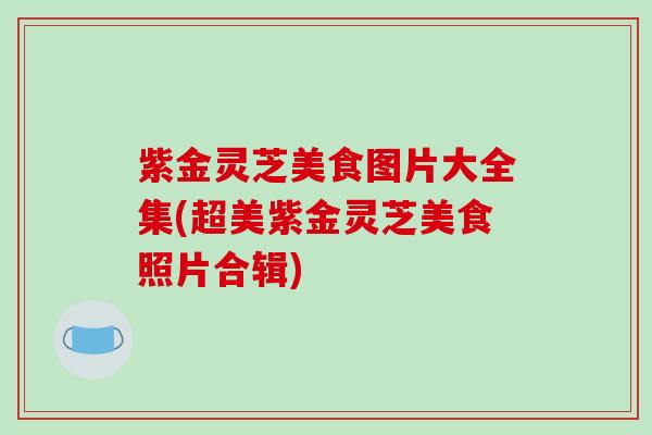 紫金灵芝美食图片大全集(超美紫金灵芝美食照片合辑)