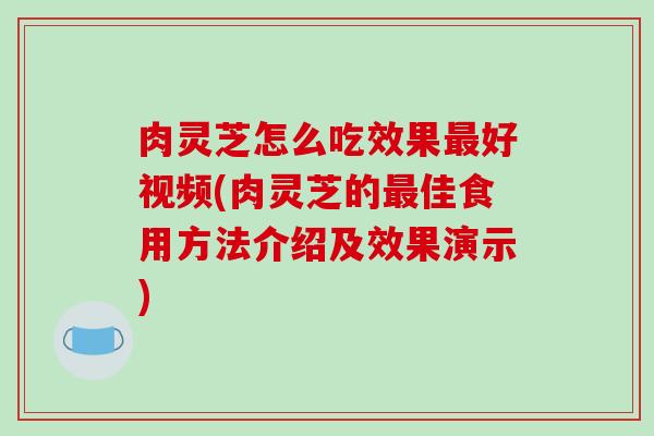 肉灵芝怎么吃效果最好视频(肉灵芝的最佳食用方法介绍及效果演示)