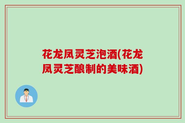 花龙凤灵芝泡酒(花龙凤灵芝酿制的美味酒)