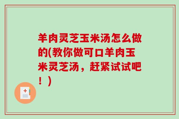 羊肉灵芝玉米汤怎么做的(教你做可口羊肉玉米灵芝汤，赶紧试试吧！)