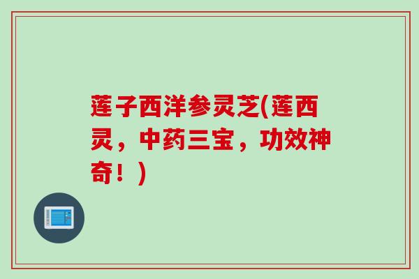 莲子西洋参灵芝(莲西灵，中药三宝，功效神奇！)