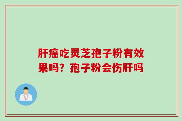 吃灵芝孢子粉有效果吗?孢子粉会伤吗 吃灵芝孢子粉有效果吗?孢子粉会伤吗