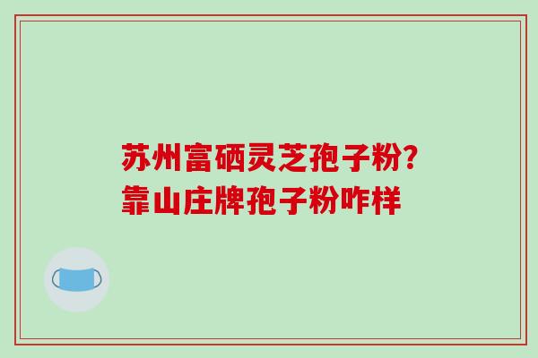苏州富硒灵芝孢子粉？靠山庄牌孢子粉咋样