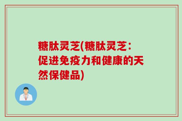 糖肽灵芝(糖肽灵芝：促进免疫力和健康的天然保健品)