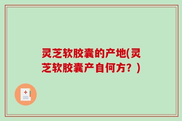 灵芝软胶囊的产地(灵芝软胶囊产自何方？)