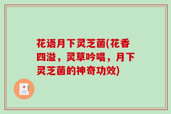 花语月下灵芝菌(花香四溢，灵草吟唱，月下灵芝菌的神奇功效)