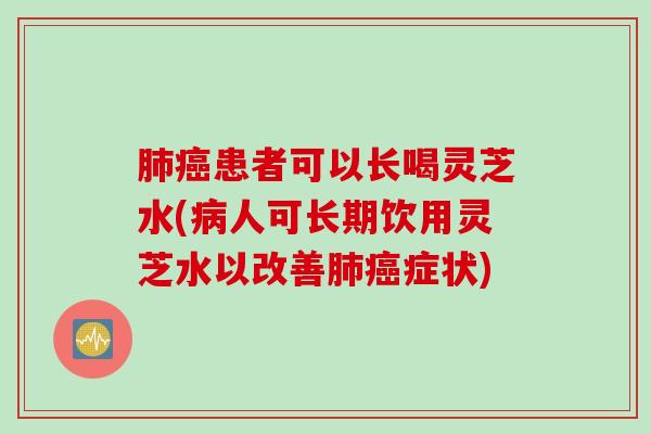 肺癌患者可以长喝灵芝水(病人可长期饮用灵芝水以改善肺癌症状)