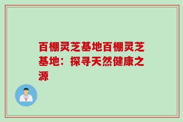 百棚灵芝基地百棚灵芝基地:探寻天然健康之源 百棚灵芝基地百棚灵芝基地:探寻天然健康之源