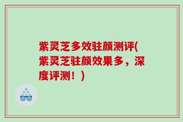 紫灵芝多效驻颜测评(紫灵芝驻颜效果多，深度评测！)