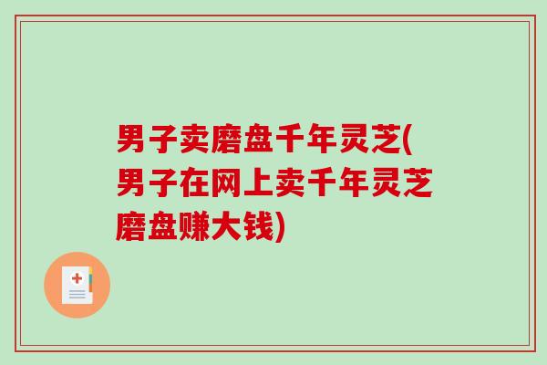 男子卖磨盘千年灵芝(男子在网上卖千年灵芝磨盘赚大钱)