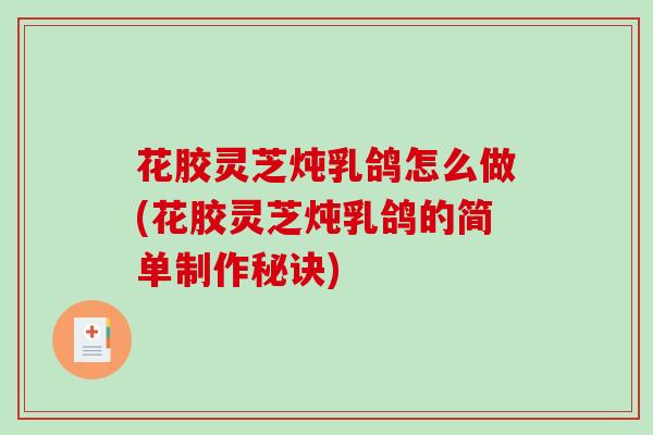 花胶灵芝炖乳鸽怎么做(花胶灵芝炖乳鸽的简单制作秘诀)