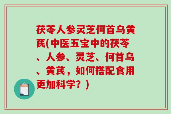 茯苓人参灵芝何首乌黄芪(中医五宝中的茯苓、人参、灵芝、何首乌、黄芪，如何搭配食用更加科学？)