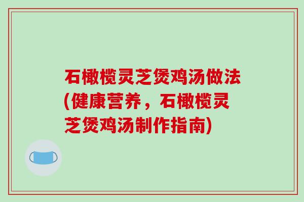 石橄榄灵芝煲鸡汤做法(健康营养，石橄榄灵芝煲鸡汤制作指南)