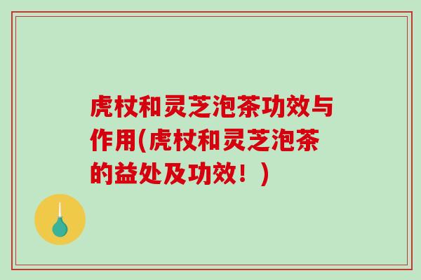虎杖和灵芝泡茶功效与作用(虎杖和灵芝泡茶的益处及功效！)
