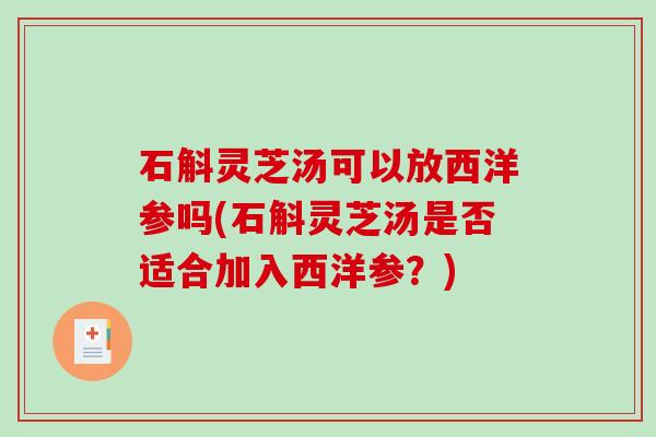 石斛灵芝汤可以放西洋参吗(石斛灵芝汤是否适合加入西洋参？)