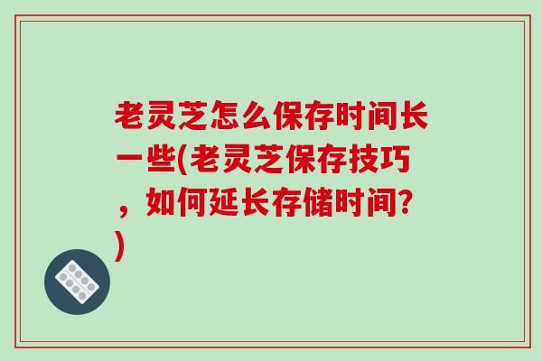 老灵芝怎么保存时间长一些(老灵芝保存技巧，如何延长存储时间？)