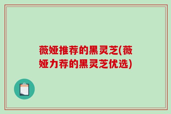 薇娅推荐的黑灵芝(薇娅力荐的黑灵芝优选)