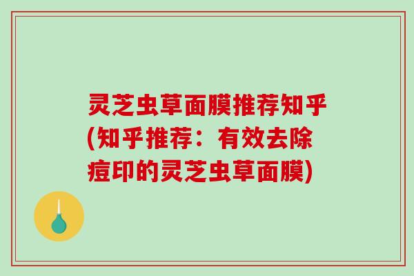 灵芝虫草面膜推荐知乎(知乎推荐：有效去除痘印的灵芝虫草面膜)