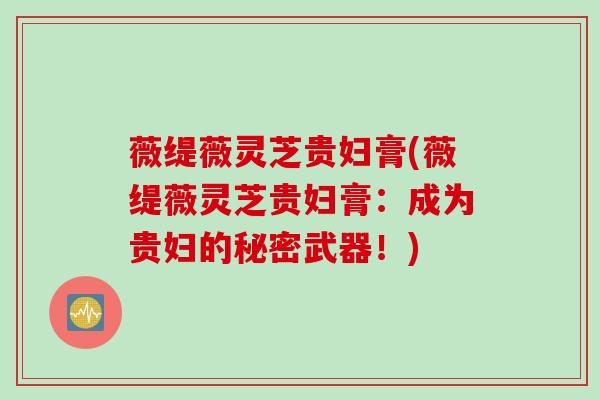 薇缇薇灵芝贵妇膏(薇缇薇灵芝贵妇膏：成为贵妇的秘密武器！)