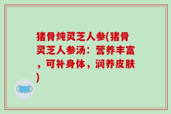 猪骨炖灵芝人参(猪骨灵芝人参汤：营养丰富，可补身体，润养皮肤)