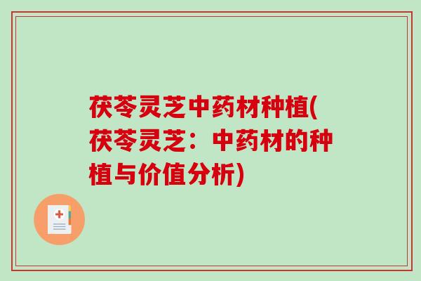 茯苓灵芝中药材种植(茯苓灵芝：中药材的种植与价值分析)