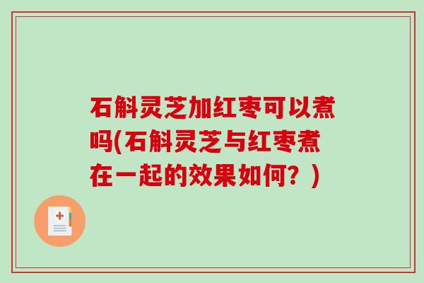 石斛灵芝加红枣可以煮吗(石斛灵芝与红枣煮在一起的效果如何？)