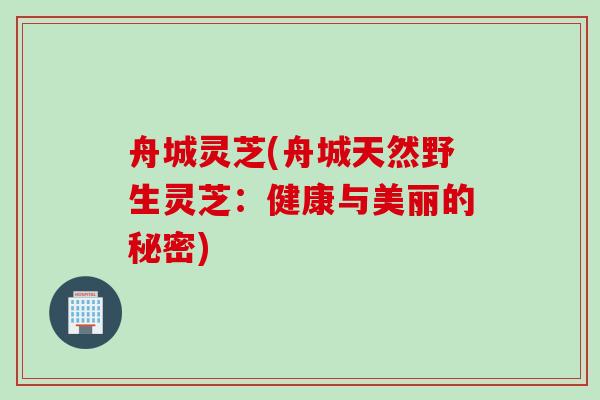 舟城灵芝(舟城天然野生灵芝：健康与美丽的秘密)