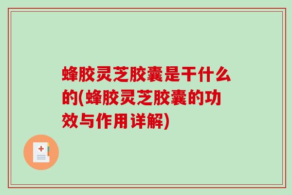 蜂胶灵芝胶囊是干什么的(蜂胶灵芝胶囊的功效与作用详解) 蜂胶灵芝胶囊是干什么的(蜂胶灵芝胶囊的功效与作用详解)