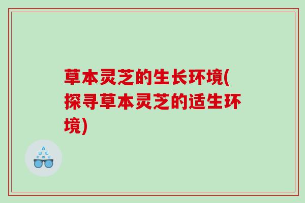 草本灵芝的生长环境(探寻草本灵芝的适生环境)