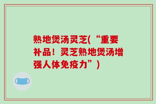 熟地煲汤灵芝(“重要补品！灵芝熟地煲汤增强人体免疫力”)