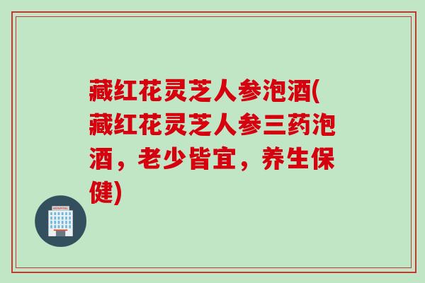 藏红花灵芝人参泡酒(藏红花灵芝人参三药泡酒，老少皆宜，养生保健)