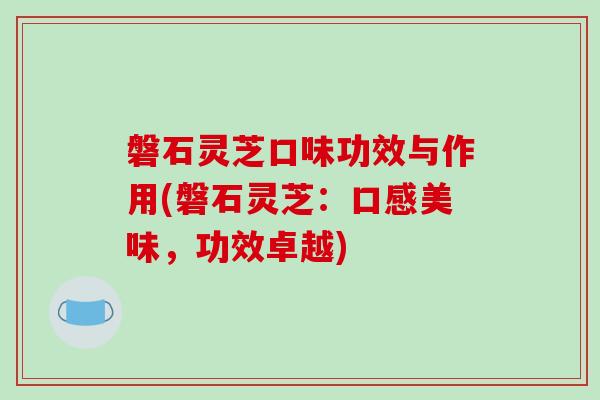 磐石灵芝口味功效与作用(磐石灵芝：口感美味，功效卓越)