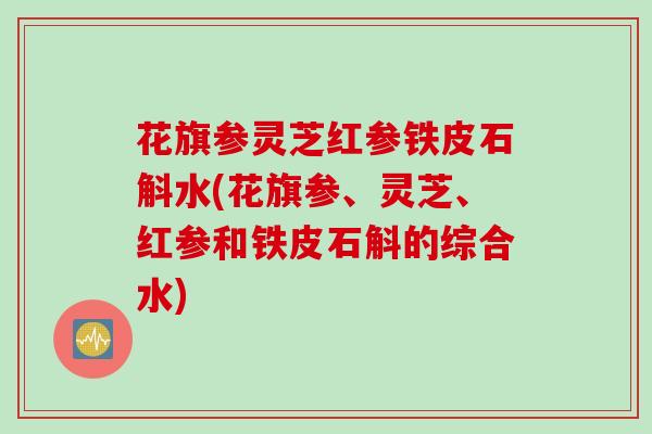 花旗参灵芝红参铁皮石斛水(花旗参、灵芝、红参和铁皮石斛的综合水)